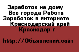 Заработок на дому! - Все города Работа » Заработок в интернете   . Краснодарский край,Краснодар г.